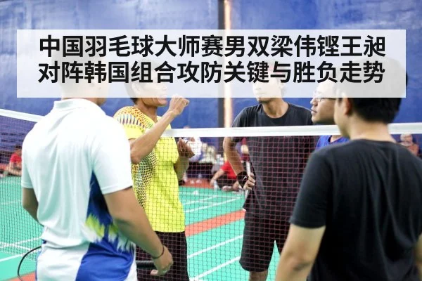中国羽毛球大师赛男双梁伟铿王昶对阵韩国组合攻防关键与胜负走势
