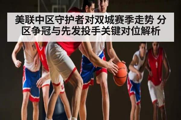 美联中区守护者对双城赛季走势 分区争冠与先发投手关键对位解析