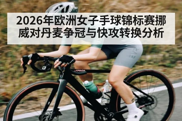 2026年欧洲女子手球锦标赛挪威对丹麦争冠与快攻转换分析